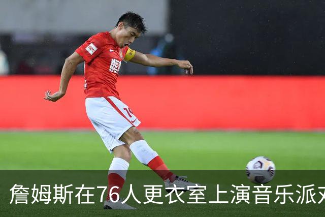 詹姆斯在76人更衣室上演音乐派对，队友们怎么看？